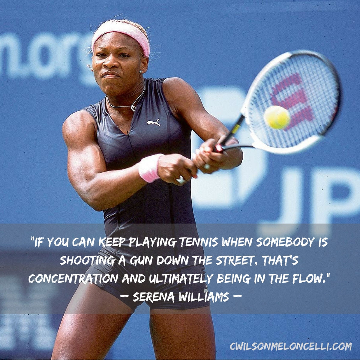If you can keep playing tennis when somebody is shooting a gun down the street, that’s concentration and ultimately being in the Flow. Serena Williams